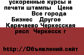 ускоренные курсы и печати,штампы › Цена ­ 3 000 - Все города Бизнес » Другое   . Карачаево-Черкесская респ.,Черкесск г.